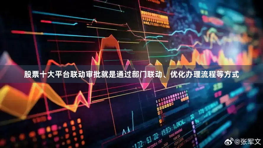 股票十大平台联动审批就是通过部门联动、优化办理流程等方式