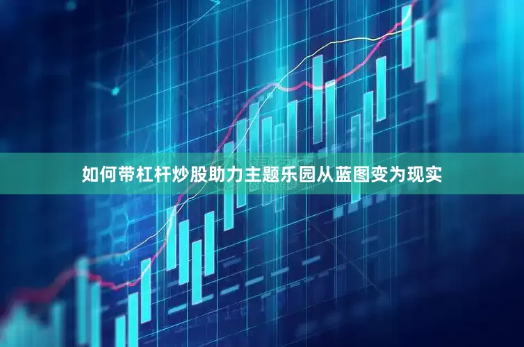 如何带杠杆炒股助力主题乐园从蓝图变为现实