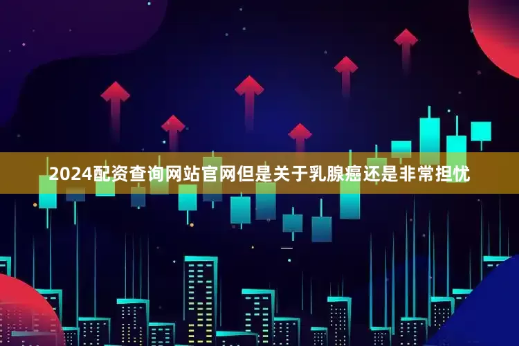 2024配资查询网站官网但是关于乳腺癌还是非常担忧