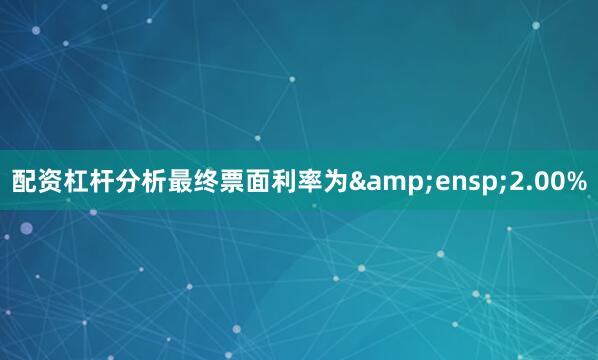 配资杠杆分析最终票面利率为&ensp;2.00%