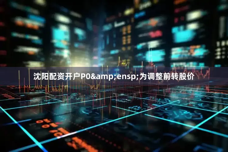 沈阳配资开户P0&ensp;为调整前转股价