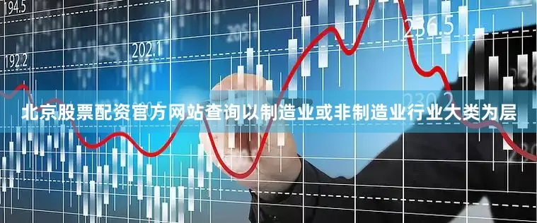 北京股票配资官方网站查询以制造业或非制造业行业大类为层