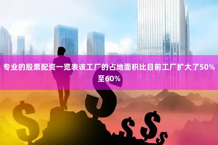 专业的股票配资一览表该工厂的占地面积比目前工厂扩大了50%至60%