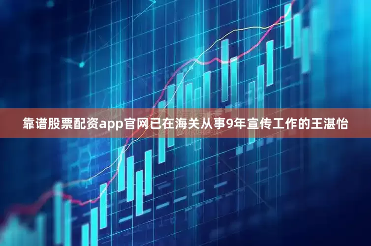 靠谱股票配资app官网已在海关从事9年宣传工作的王湛怡