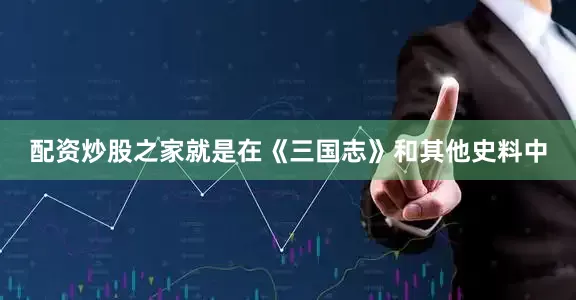 配资炒股之家就是在《三国志》和其他史料中