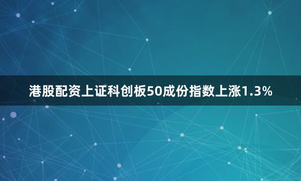 港股配资上证科创板50成份指数上涨1.3%