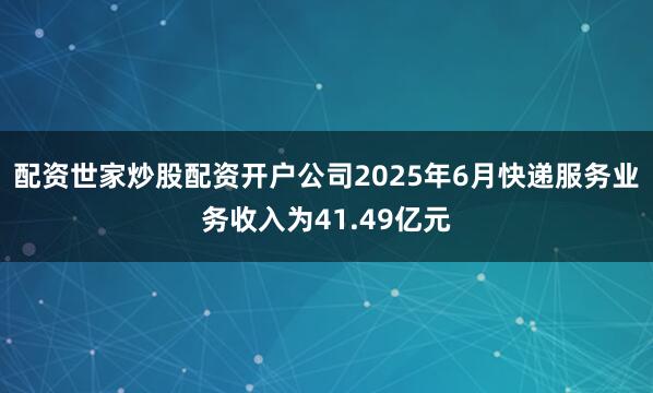 配资世家炒股配资开户公司2025年6月快递服务业务收入为41.49亿元