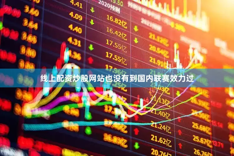 线上配资炒股网站也没有到国内联赛效力过
