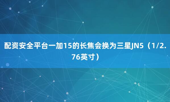 配资安全平台一加15的长焦会换为三星JN5（1/2.76英寸）