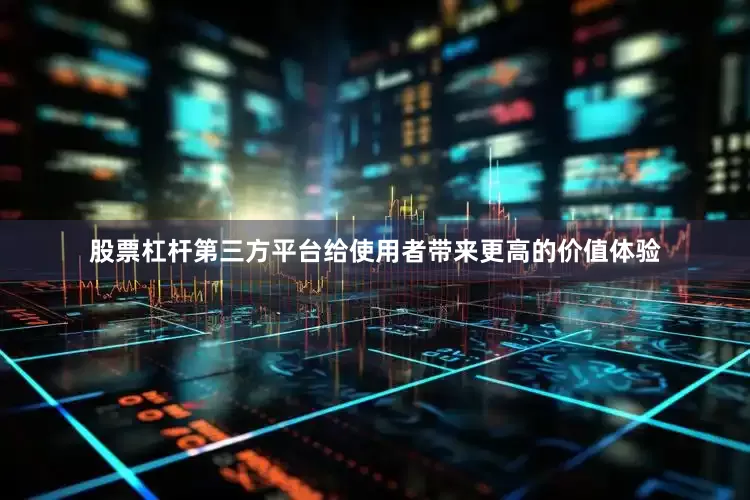 股票杠杆第三方平台给使用者带来更高的价值体验