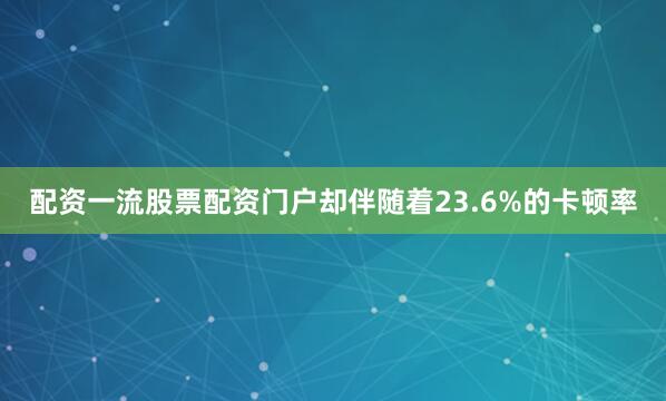 配资一流股票配资门户却伴随着23.6%的卡顿率