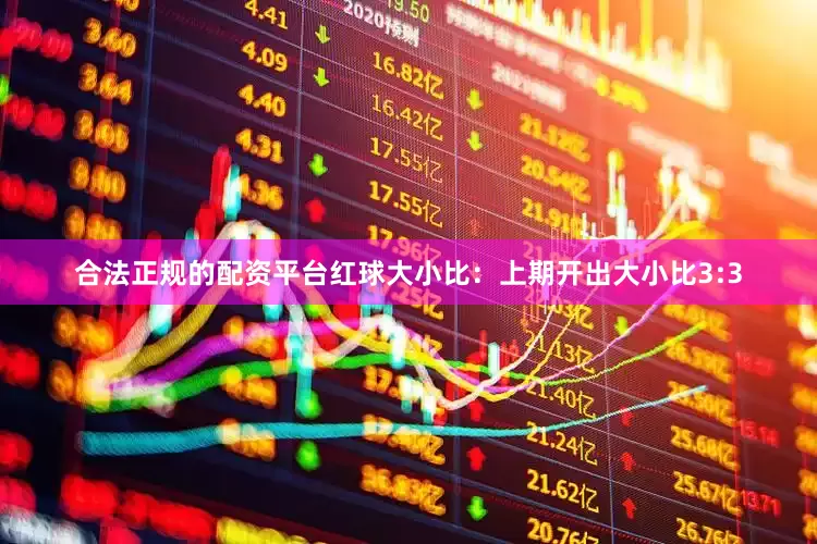 合法正规的配资平台　　红球大小比：上期开出大小比3:3