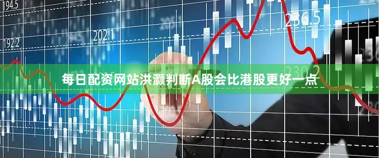 每日配资网站洪灏判断A股会比港股更好一点