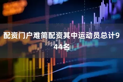 配资门户难简配资其中运动员总计944名