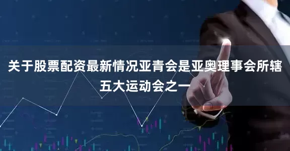 关于股票配资最新情况亚青会是亚奥理事会所辖五大运动会之一