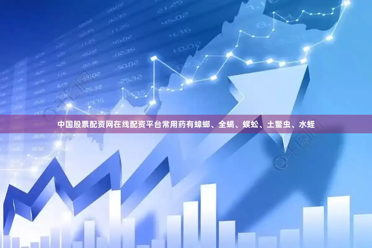 中国股票配资网在线配资平台常用药有蟑螂、全蝎、蜈蚣、土鳖虫、水蛭