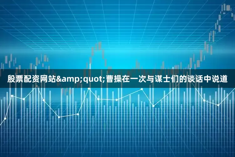 股票配资网站&quot;曹操在一次与谋士们的谈话中说道