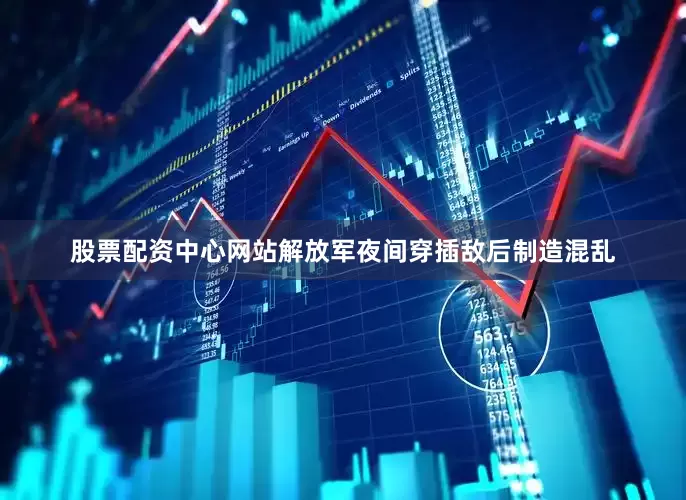 股票配资中心网站解放军夜间穿插敌后制造混乱