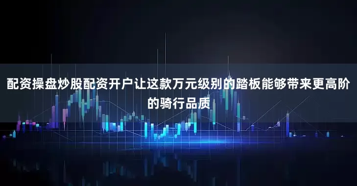 配资操盘炒股配资开户让这款万元级别的踏板能够带来更高阶的骑行品质