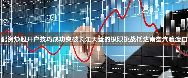 配资炒股开户技巧成功突破长江天堑的极限挑战抵达南垄汽渡渡口